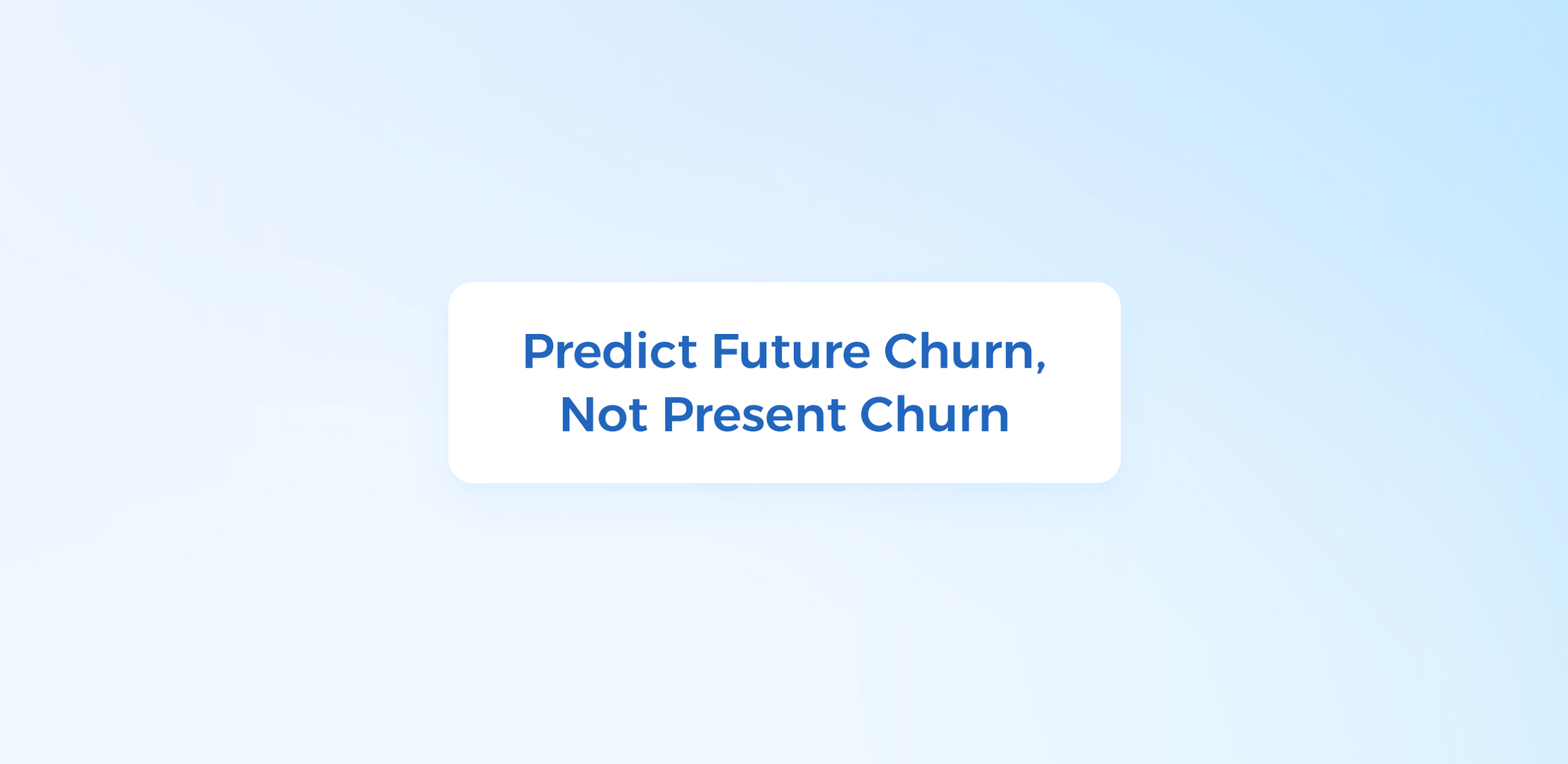 predict future churn, not present churn